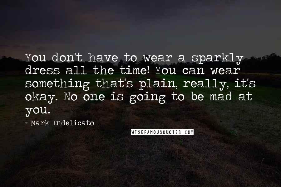 Mark Indelicato Quotes: You don't have to wear a sparkly dress all the time! You can wear something that's plain, really, it's okay. No one is going to be mad at you.