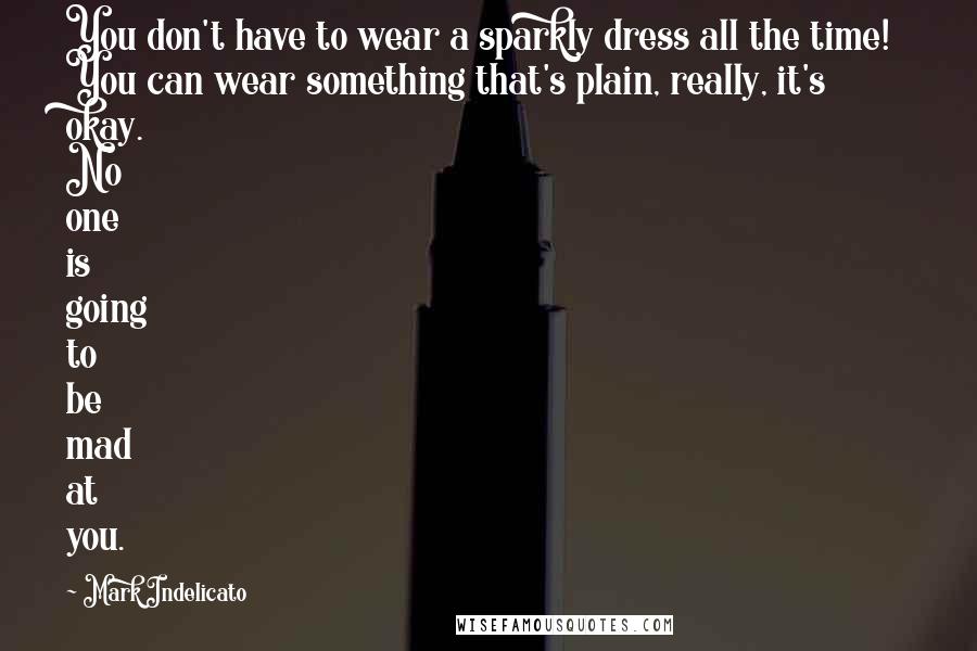 Mark Indelicato Quotes: You don't have to wear a sparkly dress all the time! You can wear something that's plain, really, it's okay. No one is going to be mad at you.