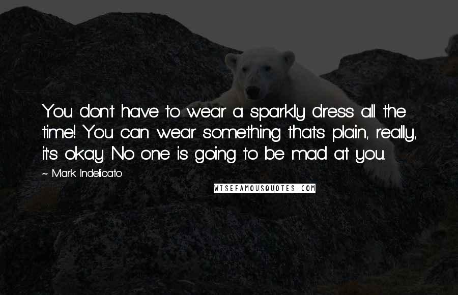 Mark Indelicato Quotes: You don't have to wear a sparkly dress all the time! You can wear something that's plain, really, it's okay. No one is going to be mad at you.