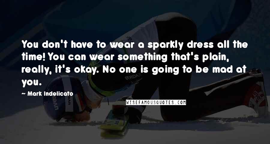 Mark Indelicato Quotes: You don't have to wear a sparkly dress all the time! You can wear something that's plain, really, it's okay. No one is going to be mad at you.