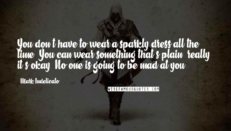 Mark Indelicato Quotes: You don't have to wear a sparkly dress all the time! You can wear something that's plain, really, it's okay. No one is going to be mad at you.