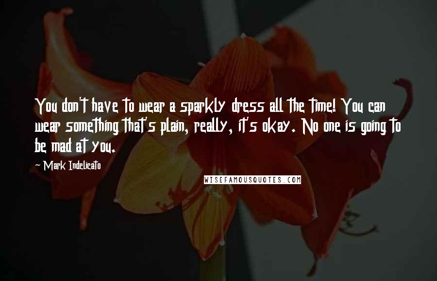 Mark Indelicato Quotes: You don't have to wear a sparkly dress all the time! You can wear something that's plain, really, it's okay. No one is going to be mad at you.