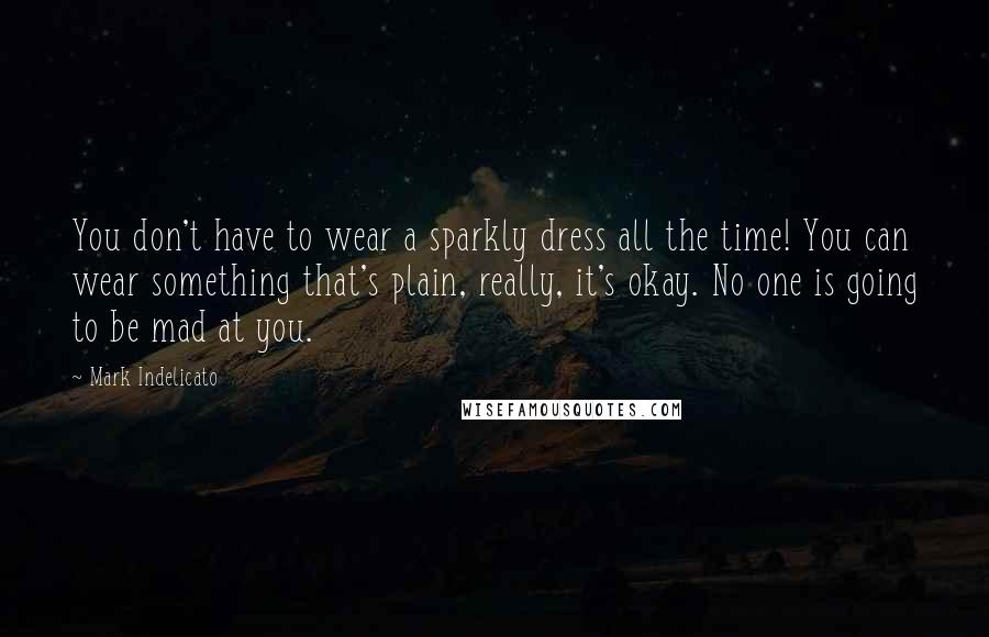 Mark Indelicato Quotes: You don't have to wear a sparkly dress all the time! You can wear something that's plain, really, it's okay. No one is going to be mad at you.