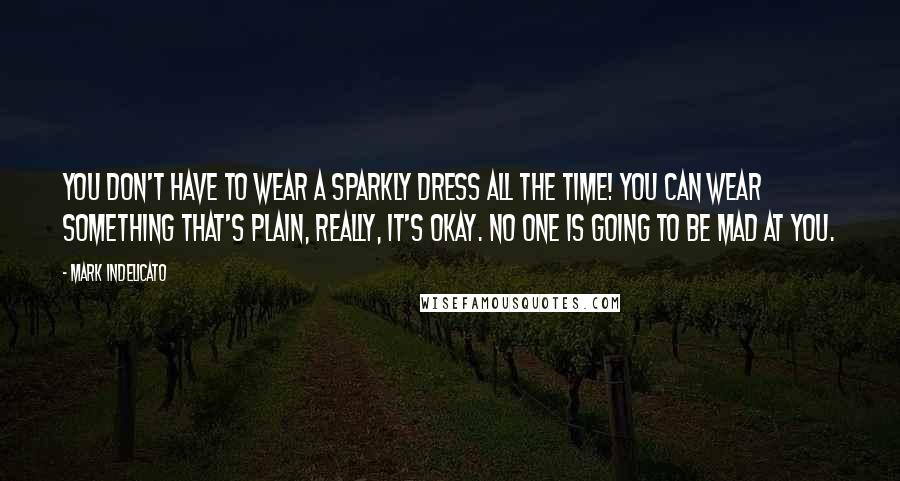 Mark Indelicato Quotes: You don't have to wear a sparkly dress all the time! You can wear something that's plain, really, it's okay. No one is going to be mad at you.