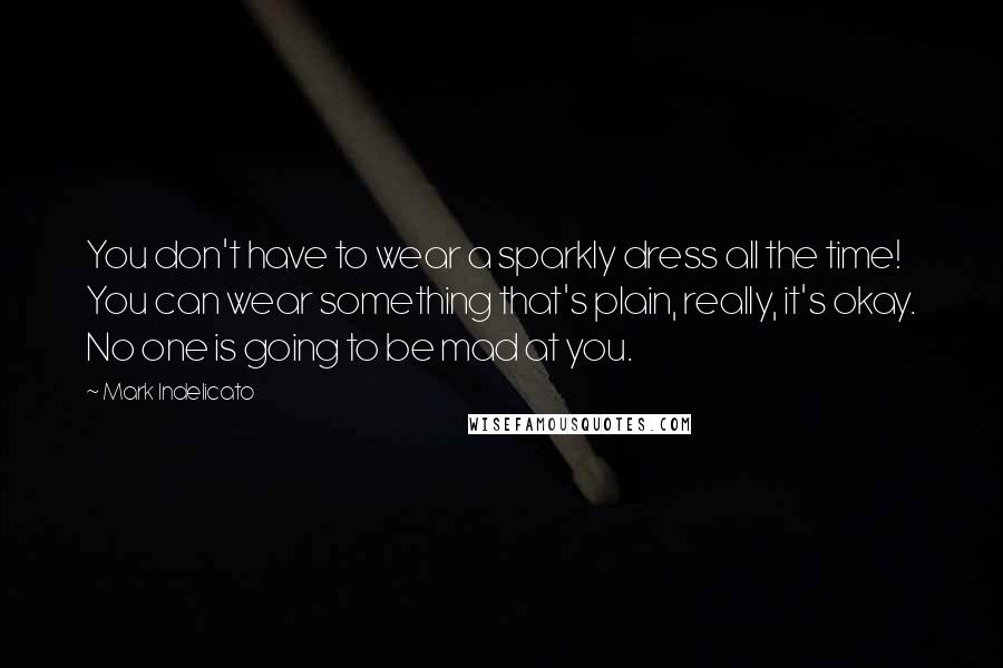 Mark Indelicato Quotes: You don't have to wear a sparkly dress all the time! You can wear something that's plain, really, it's okay. No one is going to be mad at you.