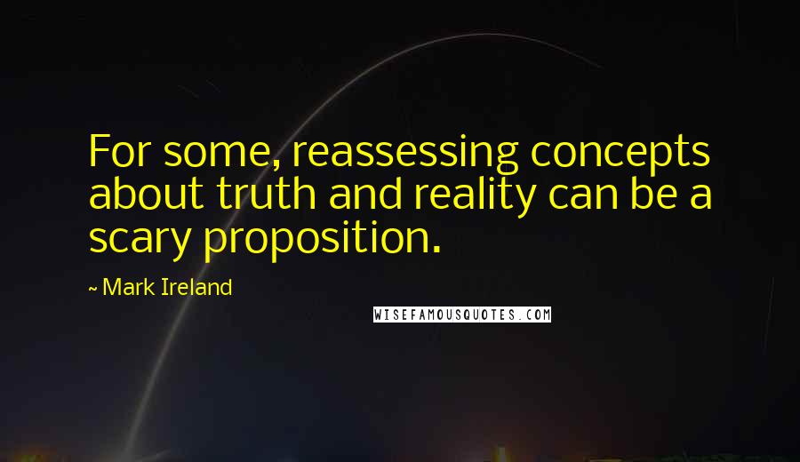 Mark Ireland Quotes: For some, reassessing concepts about truth and reality can be a scary proposition.