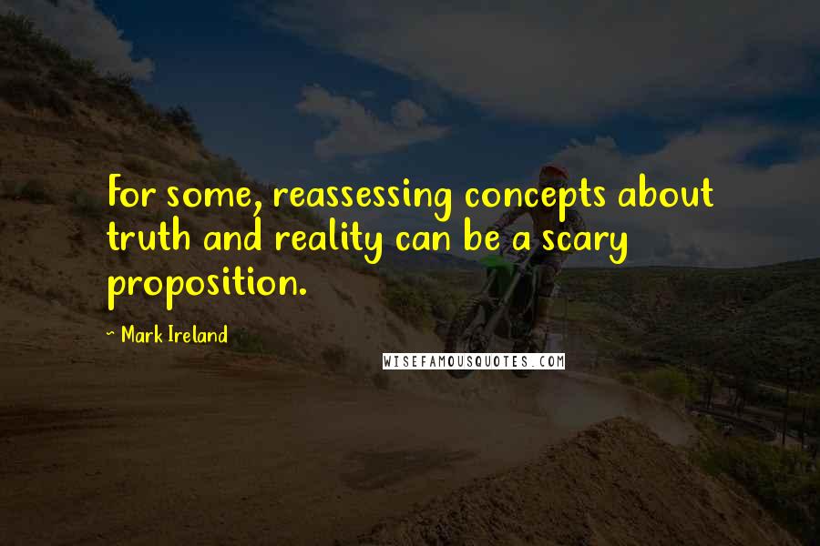 Mark Ireland Quotes: For some, reassessing concepts about truth and reality can be a scary proposition.