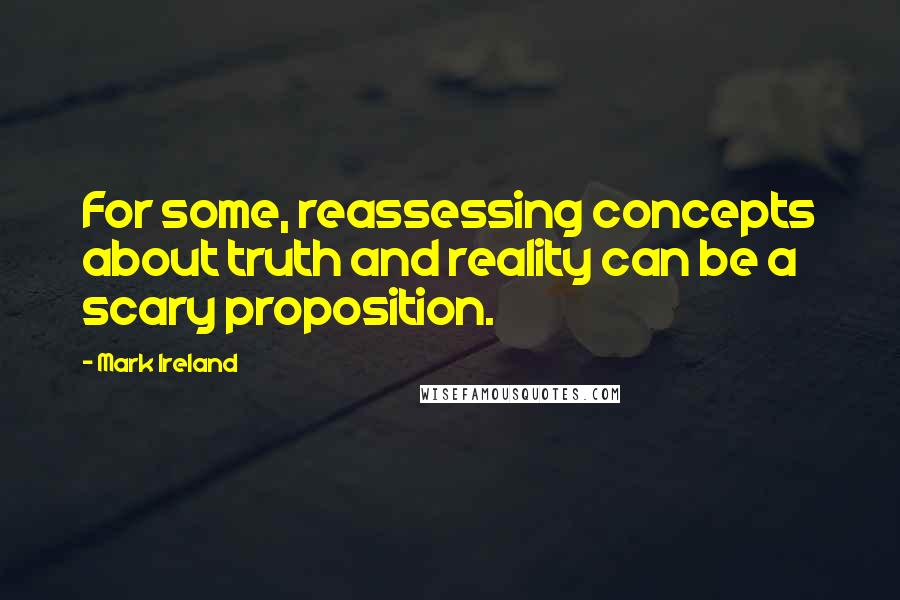 Mark Ireland Quotes: For some, reassessing concepts about truth and reality can be a scary proposition.