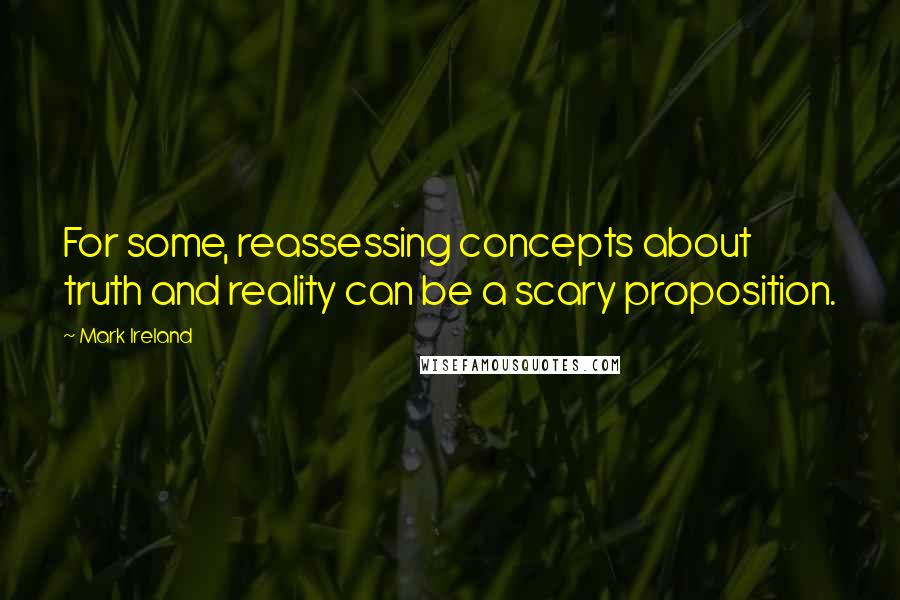 Mark Ireland Quotes: For some, reassessing concepts about truth and reality can be a scary proposition.