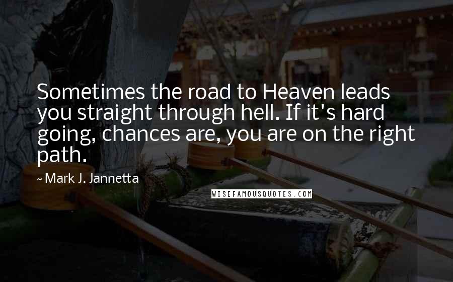 Mark J. Jannetta Quotes: Sometimes the road to Heaven leads you straight through hell. If it's hard going, chances are, you are on the right path.