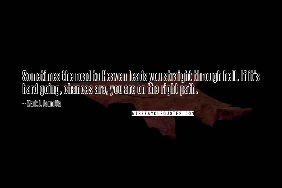 Mark J. Jannetta Quotes: Sometimes the road to Heaven leads you straight through hell. If it's hard going, chances are, you are on the right path.