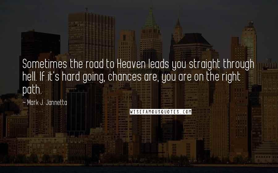 Mark J. Jannetta Quotes: Sometimes the road to Heaven leads you straight through hell. If it's hard going, chances are, you are on the right path.