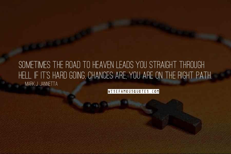 Mark J. Jannetta Quotes: Sometimes the road to Heaven leads you straight through hell. If it's hard going, chances are, you are on the right path.