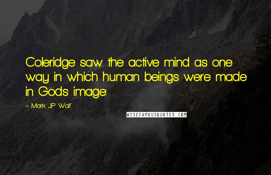 Mark J.P. Wolf Quotes: Coleridge saw the active mind as one way in which human beings were made in God's image:
