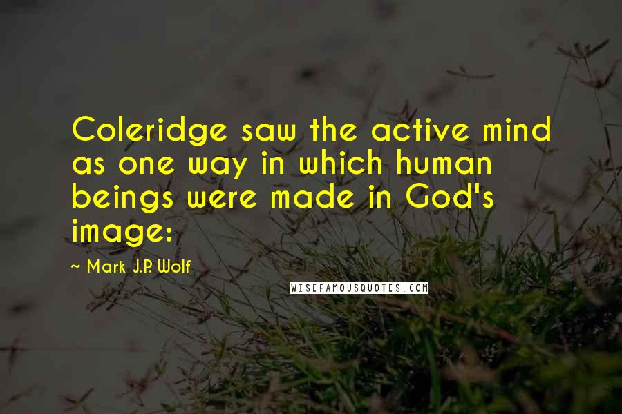 Mark J.P. Wolf Quotes: Coleridge saw the active mind as one way in which human beings were made in God's image: