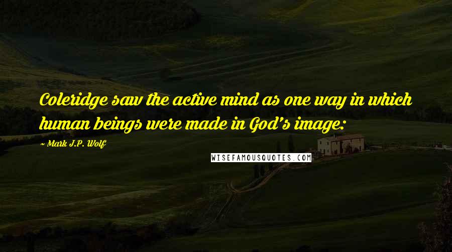 Mark J.P. Wolf Quotes: Coleridge saw the active mind as one way in which human beings were made in God's image: