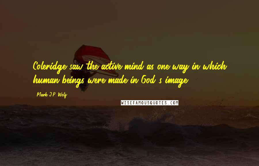 Mark J.P. Wolf Quotes: Coleridge saw the active mind as one way in which human beings were made in God's image: