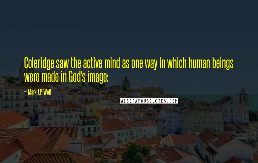 Mark J.P. Wolf Quotes: Coleridge saw the active mind as one way in which human beings were made in God's image:
