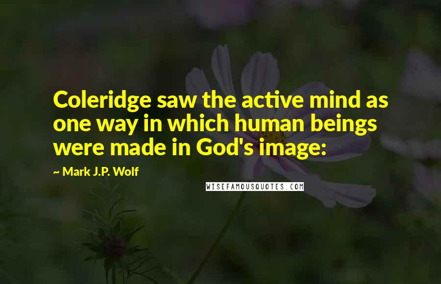 Mark J.P. Wolf Quotes: Coleridge saw the active mind as one way in which human beings were made in God's image: