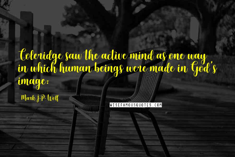 Mark J.P. Wolf Quotes: Coleridge saw the active mind as one way in which human beings were made in God's image:
