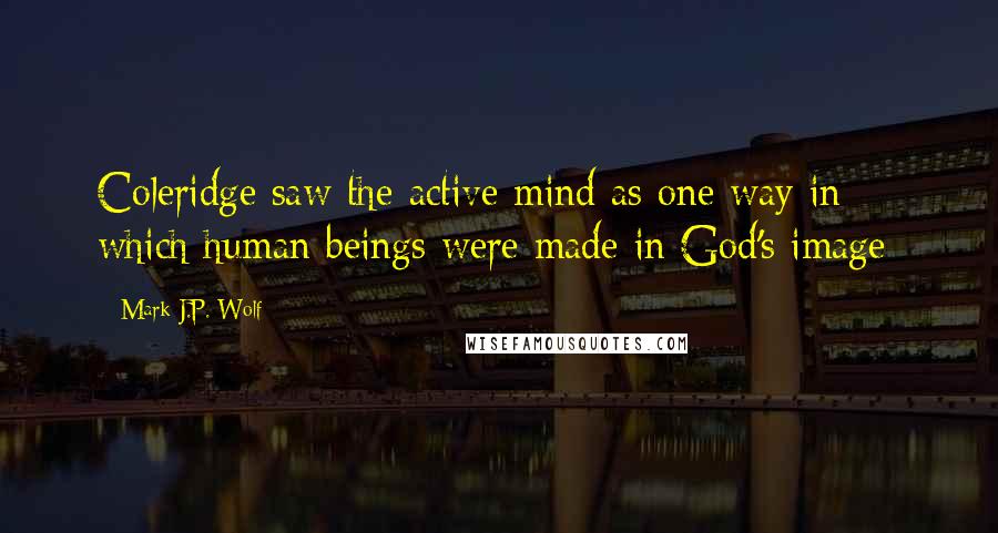 Mark J.P. Wolf Quotes: Coleridge saw the active mind as one way in which human beings were made in God's image: