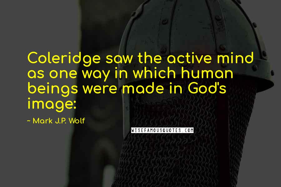 Mark J.P. Wolf Quotes: Coleridge saw the active mind as one way in which human beings were made in God's image: