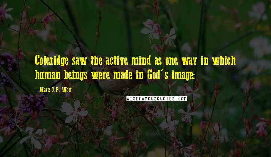 Mark J.P. Wolf Quotes: Coleridge saw the active mind as one way in which human beings were made in God's image: