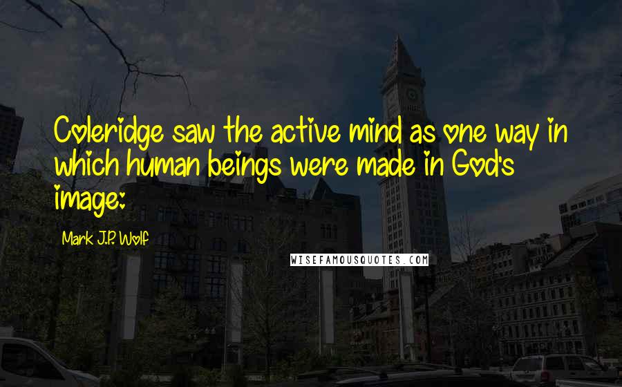 Mark J.P. Wolf Quotes: Coleridge saw the active mind as one way in which human beings were made in God's image:
