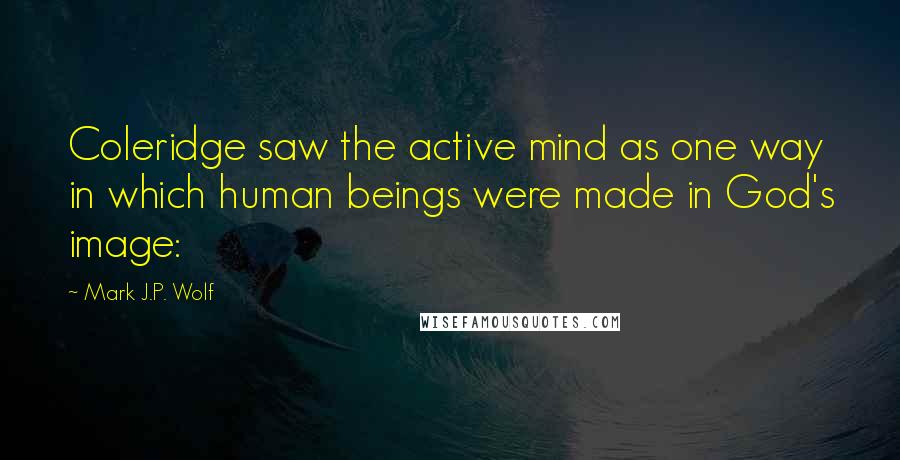 Mark J.P. Wolf Quotes: Coleridge saw the active mind as one way in which human beings were made in God's image:
