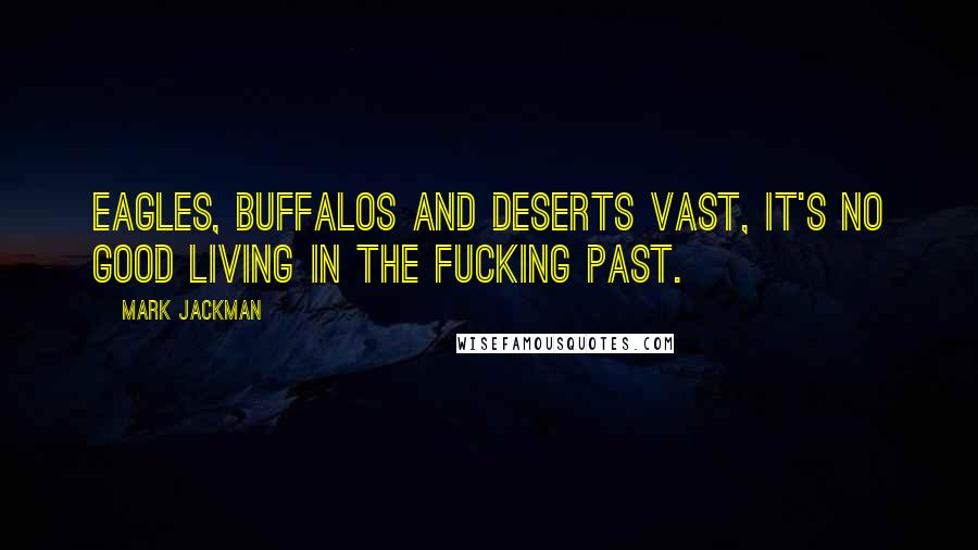 Mark Jackman Quotes: Eagles, buffalos and deserts vast, it's no good living in the fucking past.