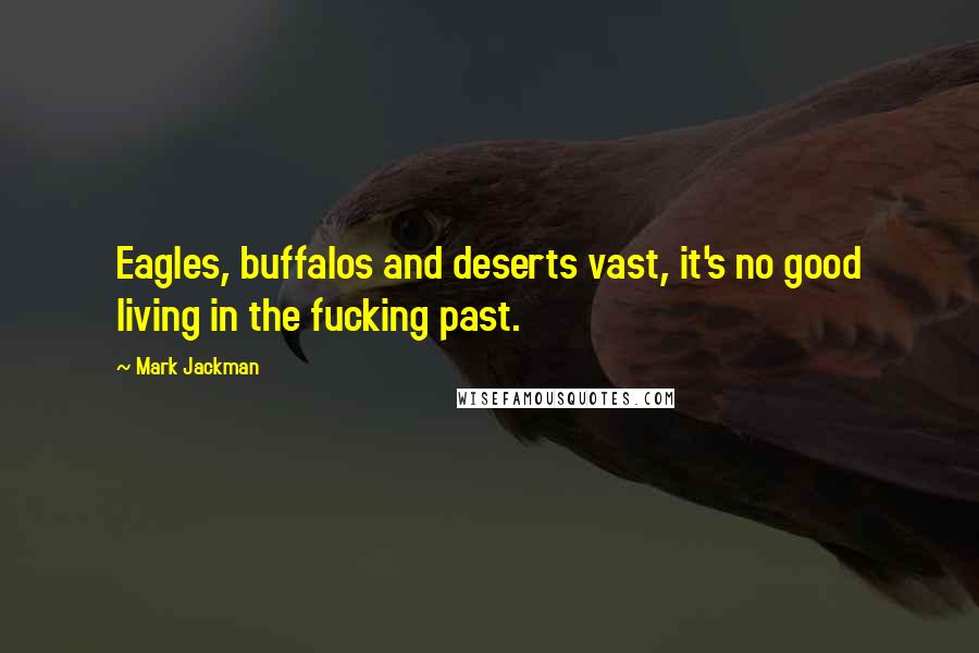 Mark Jackman Quotes: Eagles, buffalos and deserts vast, it's no good living in the fucking past.