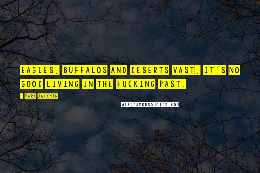 Mark Jackman Quotes: Eagles, buffalos and deserts vast, it's no good living in the fucking past.