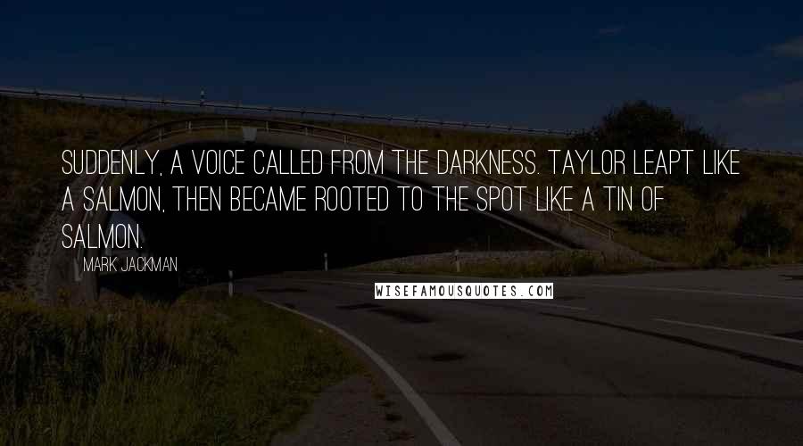 Mark Jackman Quotes: Suddenly, a voice called from the darkness. Taylor leapt like a salmon, then became rooted to the spot like a tin of salmon.