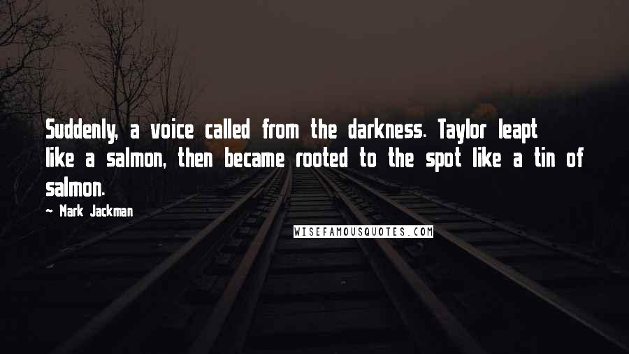 Mark Jackman Quotes: Suddenly, a voice called from the darkness. Taylor leapt like a salmon, then became rooted to the spot like a tin of salmon.