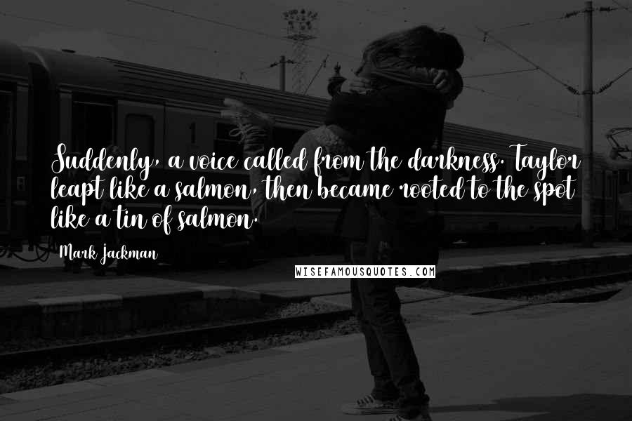 Mark Jackman Quotes: Suddenly, a voice called from the darkness. Taylor leapt like a salmon, then became rooted to the spot like a tin of salmon.