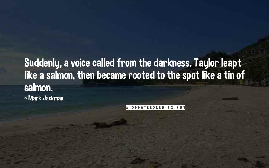 Mark Jackman Quotes: Suddenly, a voice called from the darkness. Taylor leapt like a salmon, then became rooted to the spot like a tin of salmon.