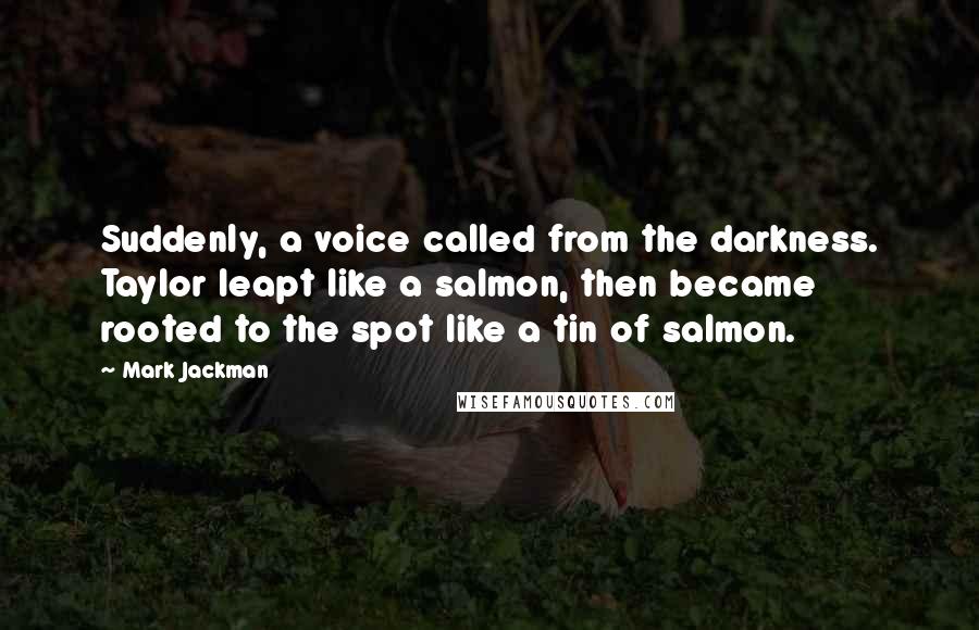 Mark Jackman Quotes: Suddenly, a voice called from the darkness. Taylor leapt like a salmon, then became rooted to the spot like a tin of salmon.