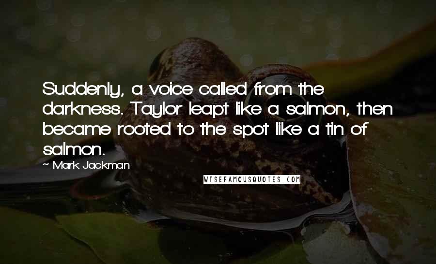 Mark Jackman Quotes: Suddenly, a voice called from the darkness. Taylor leapt like a salmon, then became rooted to the spot like a tin of salmon.