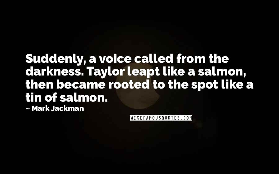 Mark Jackman Quotes: Suddenly, a voice called from the darkness. Taylor leapt like a salmon, then became rooted to the spot like a tin of salmon.