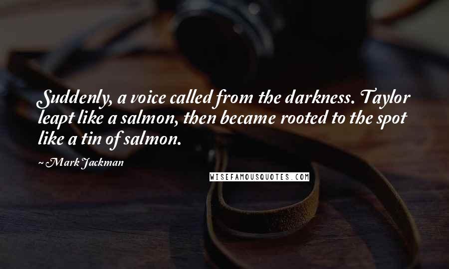 Mark Jackman Quotes: Suddenly, a voice called from the darkness. Taylor leapt like a salmon, then became rooted to the spot like a tin of salmon.