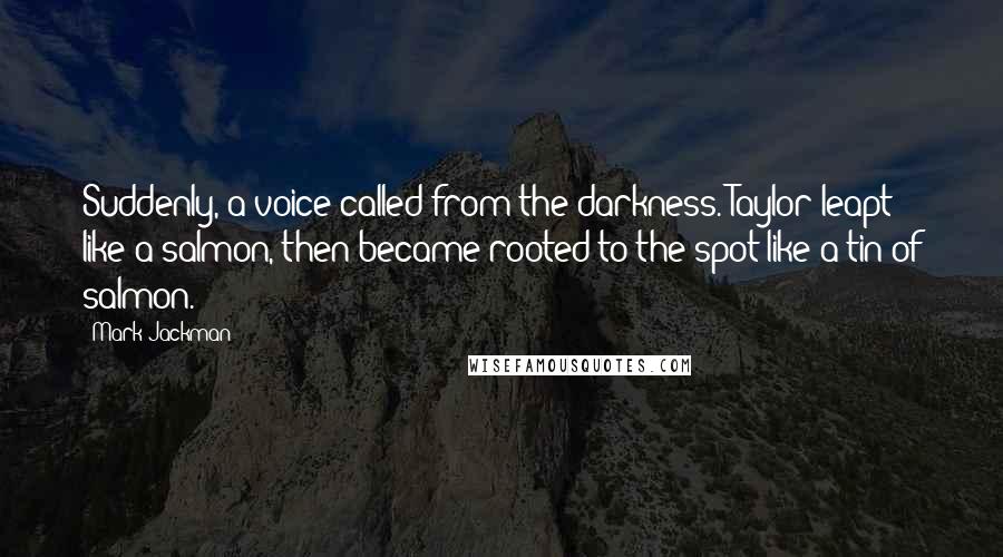 Mark Jackman Quotes: Suddenly, a voice called from the darkness. Taylor leapt like a salmon, then became rooted to the spot like a tin of salmon.