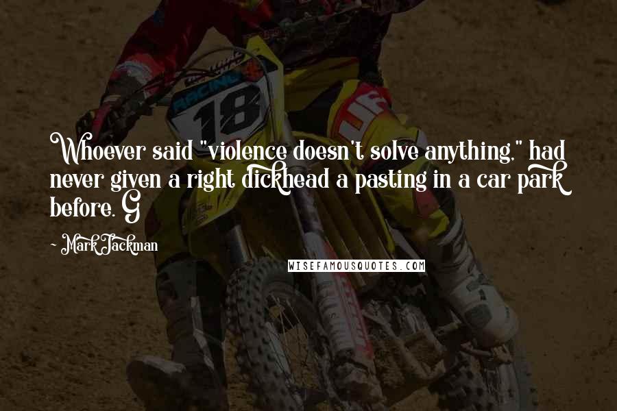 Mark Jackman Quotes: Whoever said "violence doesn't solve anything," had never given a right dickhead a pasting in a car park before. G