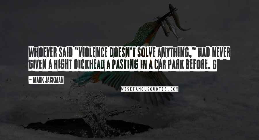 Mark Jackman Quotes: Whoever said "violence doesn't solve anything," had never given a right dickhead a pasting in a car park before. G