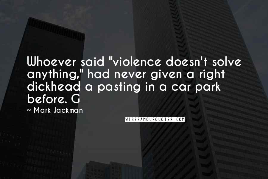 Mark Jackman Quotes: Whoever said "violence doesn't solve anything," had never given a right dickhead a pasting in a car park before. G