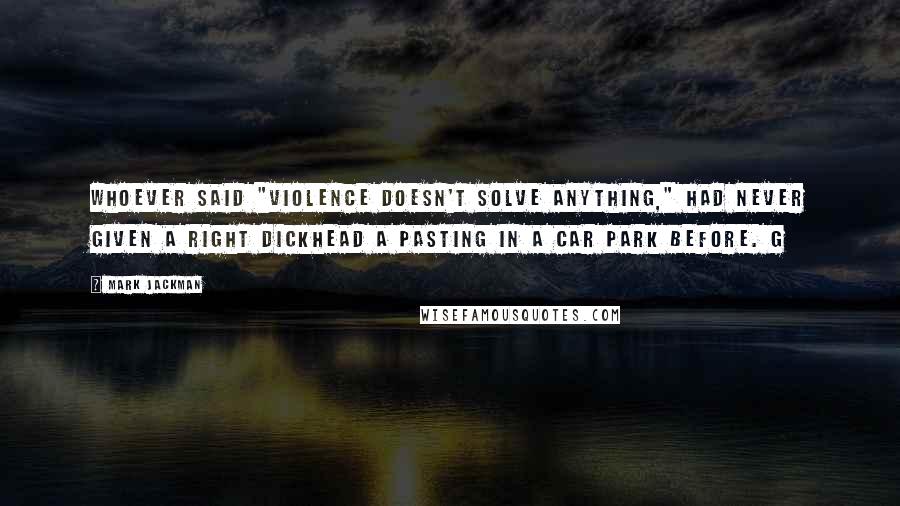 Mark Jackman Quotes: Whoever said "violence doesn't solve anything," had never given a right dickhead a pasting in a car park before. G