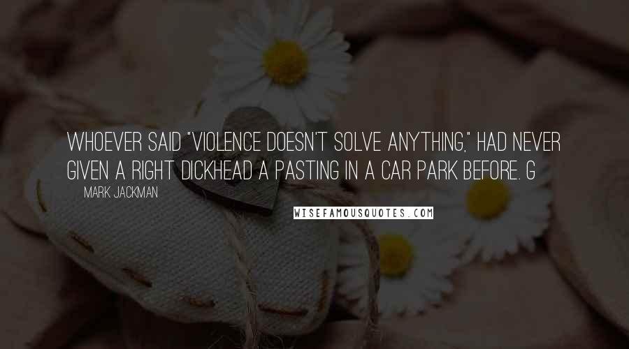 Mark Jackman Quotes: Whoever said "violence doesn't solve anything," had never given a right dickhead a pasting in a car park before. G