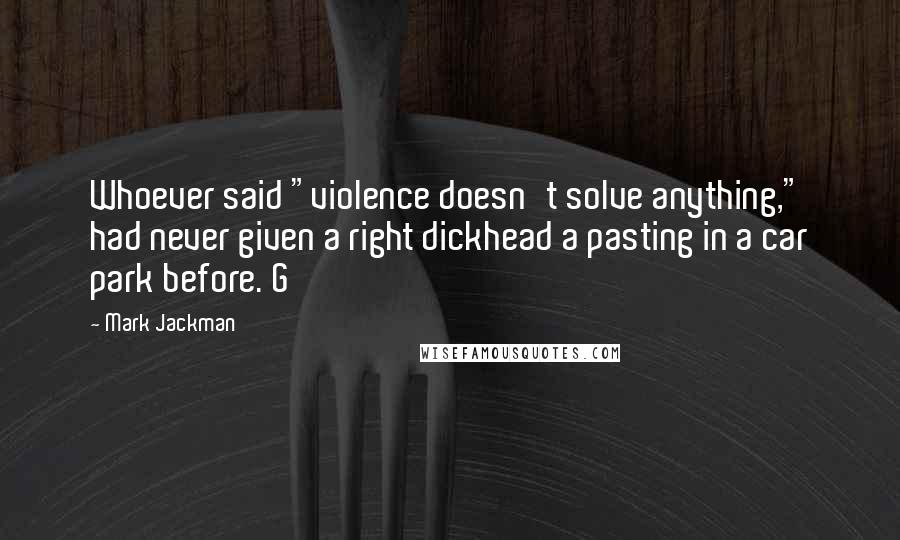 Mark Jackman Quotes: Whoever said "violence doesn't solve anything," had never given a right dickhead a pasting in a car park before. G