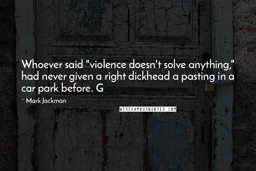 Mark Jackman Quotes: Whoever said "violence doesn't solve anything," had never given a right dickhead a pasting in a car park before. G