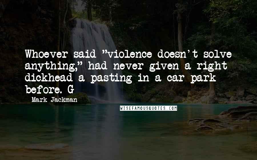 Mark Jackman Quotes: Whoever said "violence doesn't solve anything," had never given a right dickhead a pasting in a car park before. G