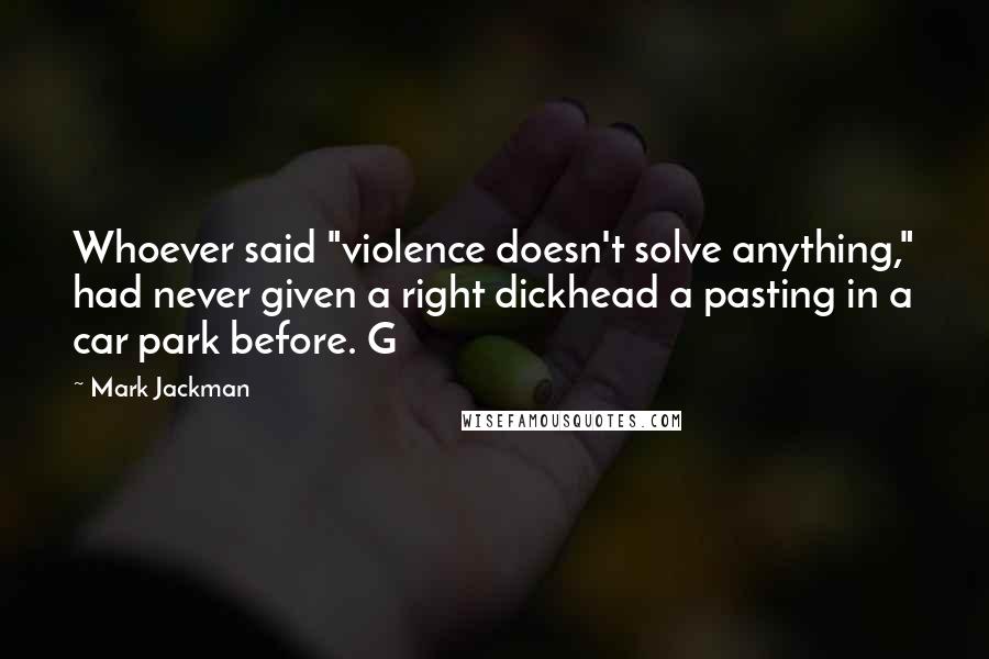 Mark Jackman Quotes: Whoever said "violence doesn't solve anything," had never given a right dickhead a pasting in a car park before. G